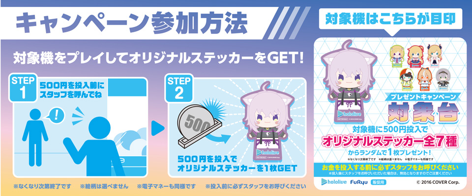キャンペーン参加方法 対象機をプレイしオリジナルデザインステッカーをGET STEP1 500円を投入前にスタッフを呼んでね STEP2 500円投入でオリジナルデザインステッカーを1枚GET！