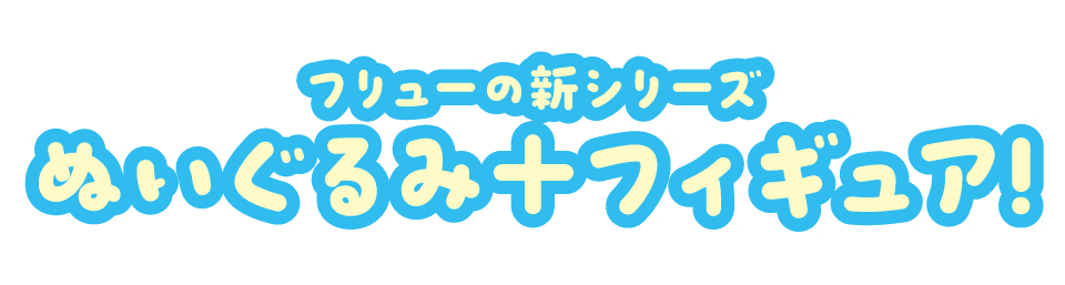 フリューの新シリーズ ぬいぐるみ＋フィギュア！